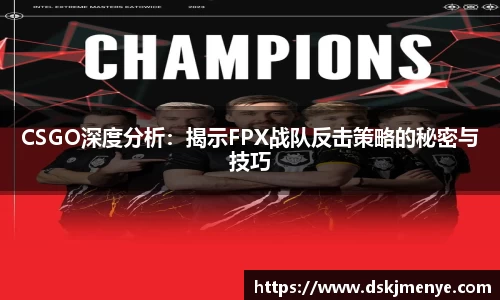 CSGO深度分析：揭示FPX战队反击策略的秘密与技巧